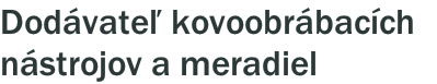 Dodávateľ kovoobrábacích
nástrojov a meradiel
